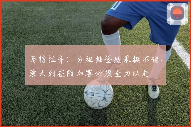 马特拉齐：分组抽签结果挺不错，意大利在附加赛必须全力以赴