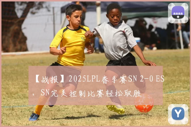 【战报】2025LPL春季赛SN 2-0 ES，SN完美控制比赛轻松取胜