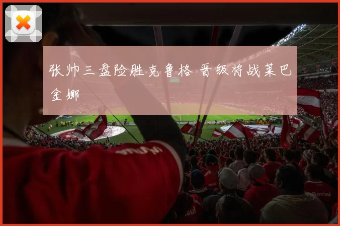 张帅三盘险胜克鲁格 晋级将战莱巴金娜