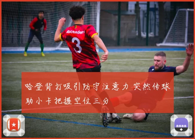 哈登背打吸引防守注意力 突然传球助小卡把握空位三分
