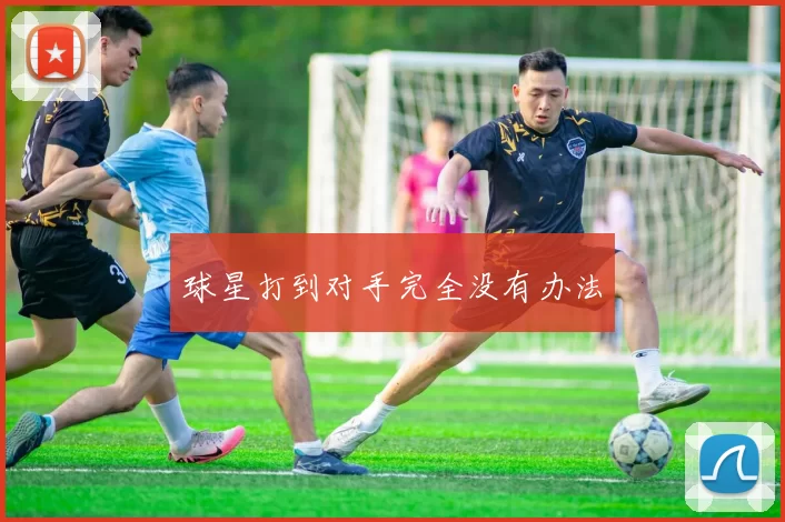 球星打到对手完全没有办法