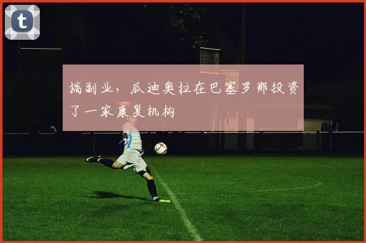 搞副业，瓜迪奥拉在巴塞罗那投资了一家康复机构
