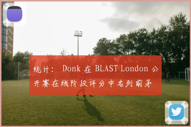 统计： Donk 在 BLAST London 公开赛在线阶段评分中名列前茅