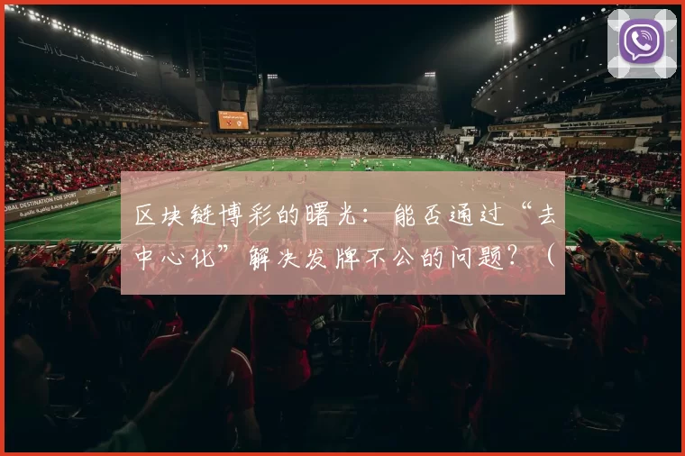 区块链博彩的曙光：能否通过“去中心化”解决发牌不公的问题？（区块链博彩的新希望：去中心化能否终结发牌不公？）