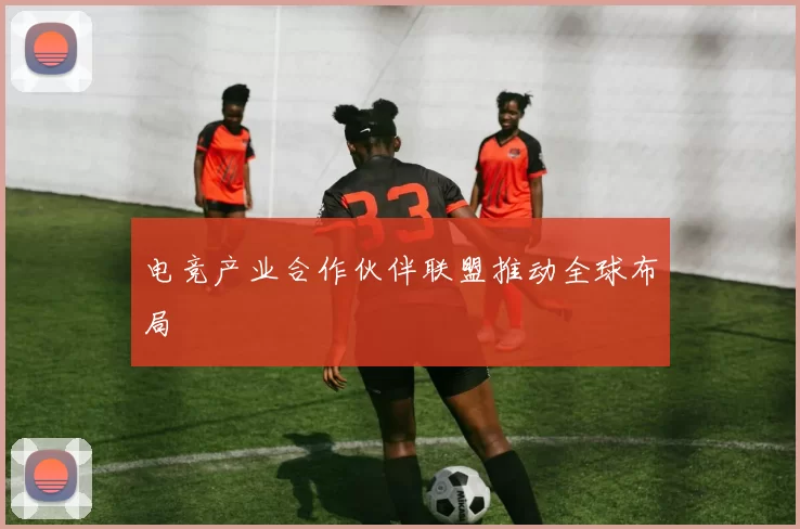 电竞产业合作伙伴联盟推动全球布局