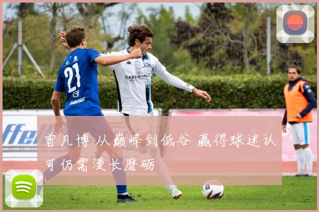 曾凡博 从巅峰到低谷 赢得球迷认可仍需漫长磨砺