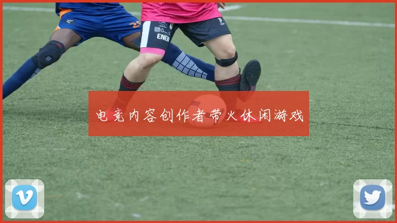 电竞内容创作者带火休闲游戏