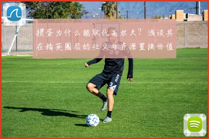 掼蛋为什么能取代高尔夫？浅谈其在精英圈层的社交与资源置换价值。（掼蛋取代高尔夫的背后：精英圈社交与资源置换的逻辑）