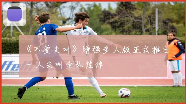 《不要尖叫》增强多人版正式推出 一人尖叫全队挂掉