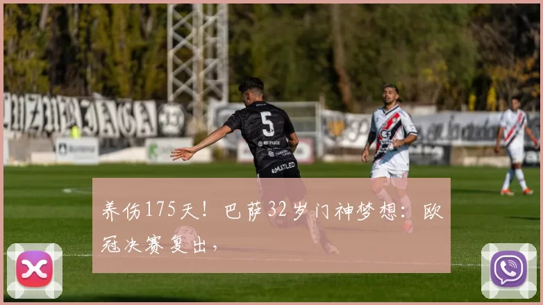 养伤175天！巴萨32岁门神梦想：欧冠决赛复出，