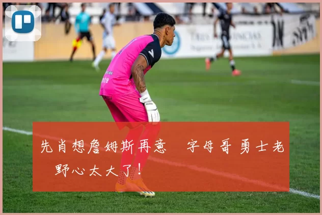 先肖想詹姆斯再意圖字母哥 勇士老闆野心太大了！