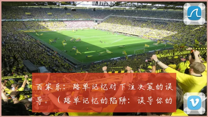 百家乐：路单记忆对下注决策的误导。（路单记忆的陷阱：误导你的百家乐下注决策）