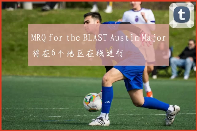 MRQ for the BLAST Austin Major将在6个地区在线进行