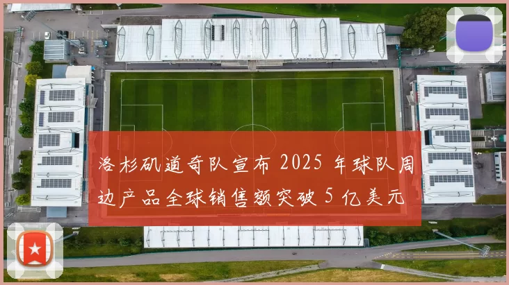 洛杉矶道奇队宣布 2025 年球队周边产品全球销售额突破 5 亿美元