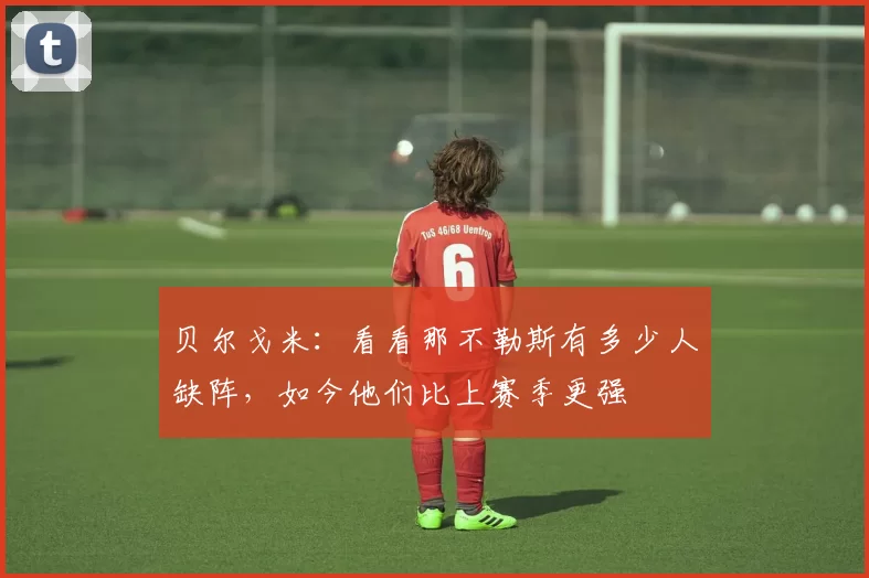 贝尔戈米：看看那不勒斯有多少人缺阵，如今他们比上赛季更强