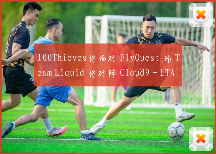 100Thieves将面对 FlyQuest 而 Team Liquid 将对阵 Cloud9 - LTA跨区域季后赛结果
