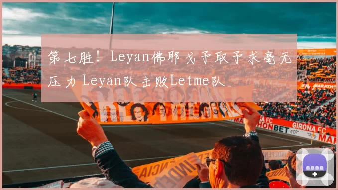 第七胜！Leyan佛耶戈予取予求毫无压力 Leyan队击败Letme队