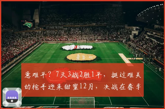 意难平？7天3战2胜1平，挺过难关的枪手迎来甜蜜12月，决战在春季