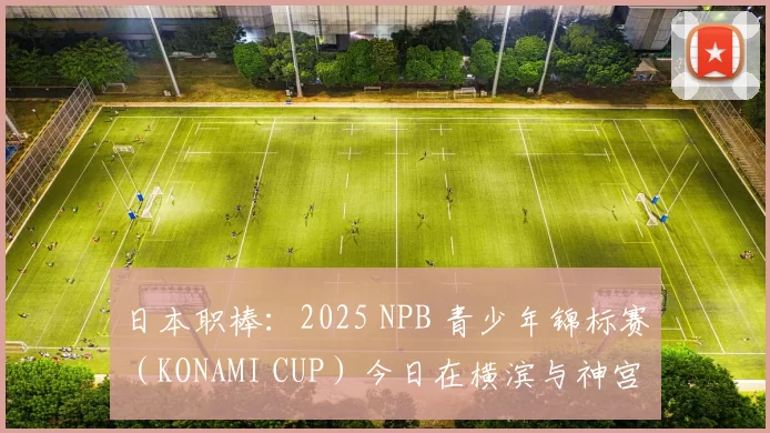 日本职棒：2025 NPB 青少年锦标赛（KONAMI CUP）今日在横滨与神宫球场揭幕