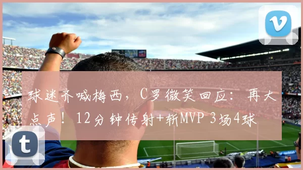 球迷齐喊梅西，C罗微笑回应：再大点声！12分钟传射+斩MVP 3场4球