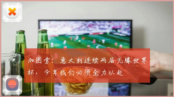 加图索：意大利连续两届无缘世界杯，今年我们必须全力以赴