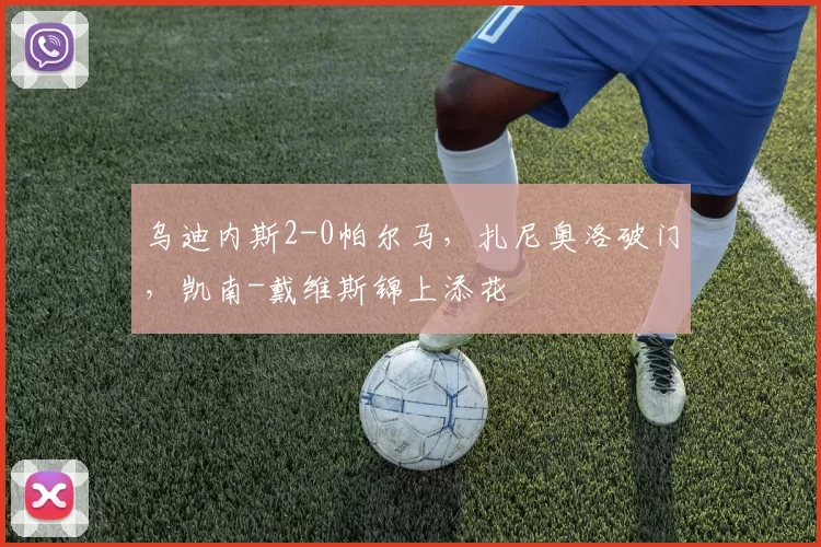 乌迪内斯2-0帕尔马，扎尼奥洛破门，凯南-戴维斯锦上添花