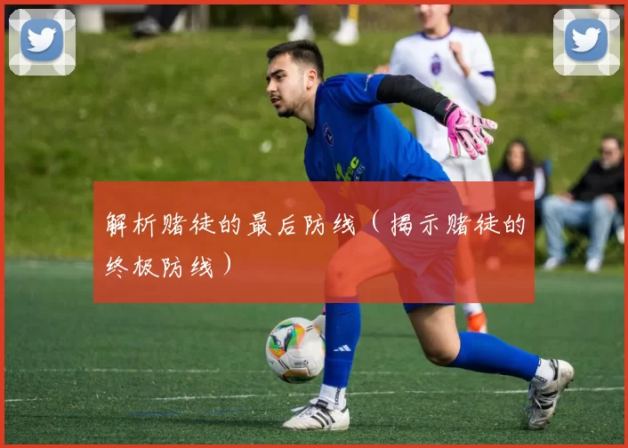 解析赌徒的最后防线（揭示赌徒的终极防线）