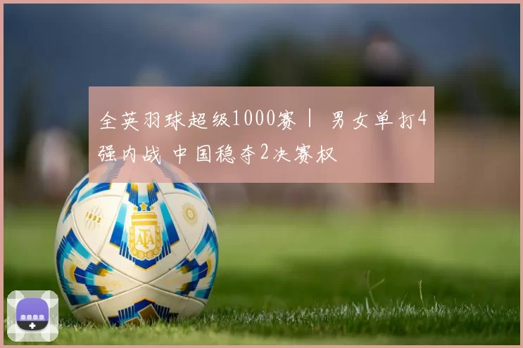 全英羽球超级1000赛｜ 男女单打4强内战 中国稳夺2决赛权