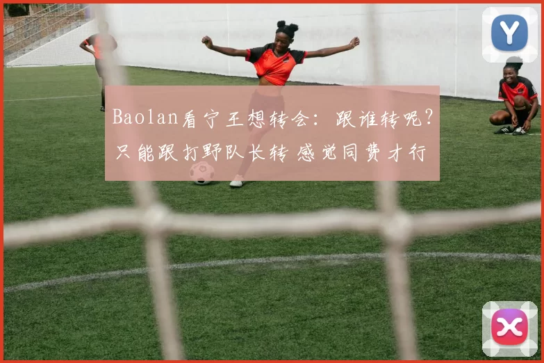 Baolan看宁王想转会：跟谁转呢？只能跟打野队长转 感觉同费才行