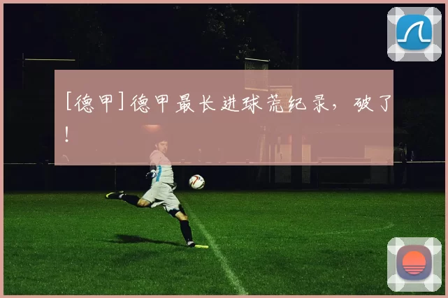 [德甲]德甲最长进球荒纪录，破了！