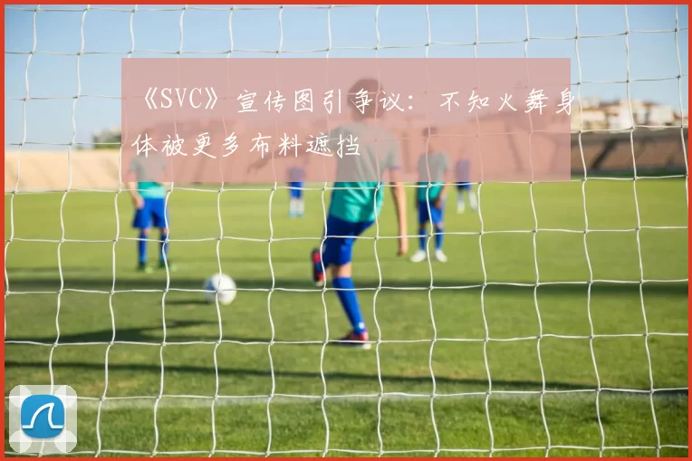 《SVC》宣传图引争议：不知火舞身体被更多布料遮挡