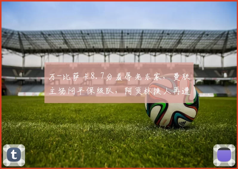 万-比萨卡8.7分羞辱老东家，曼联主场闷平保级队，阿莫林换人再遭质疑