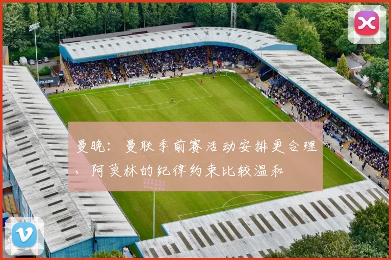 曼晚：曼联季前赛活动安排更合理，阿莫林的纪律约束比较温和