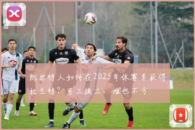 凯尔特人如何在2025年休赛季获得杜兰特？可三换三，谁也不亏