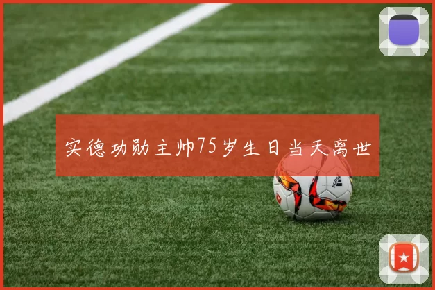 实德功勋主帅75岁生日当天离世