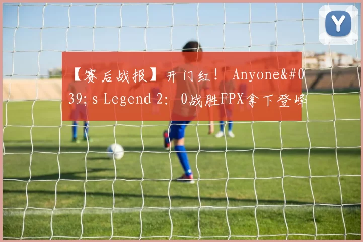 【赛后战报】开门红！ Anyone's Legend 2：0战胜FPX拿下登峰组首胜
