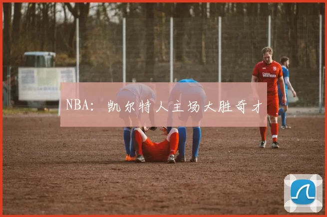 NBA：凯尔特人主场大胜奇才