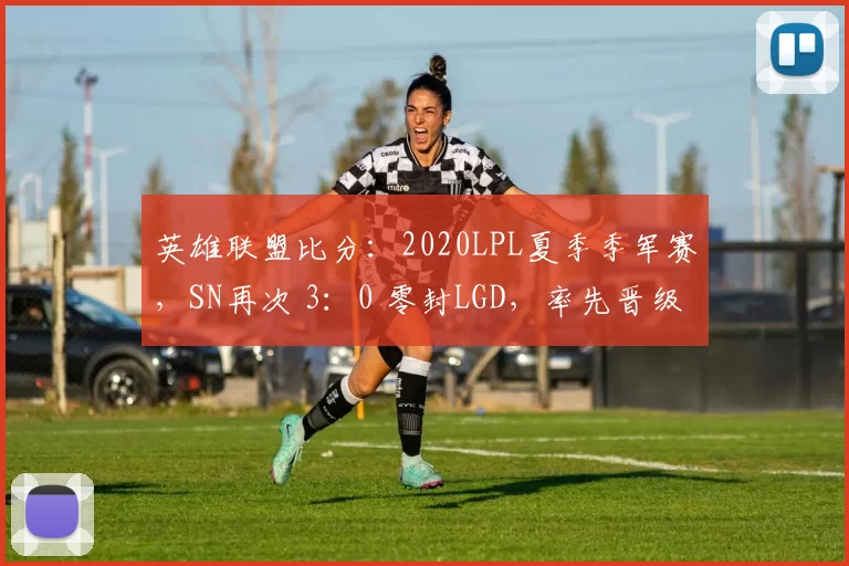 英雄联盟比分：2020LPL夏季季军赛，SN再次 3：0 零封LGD，率先晋级世界赛