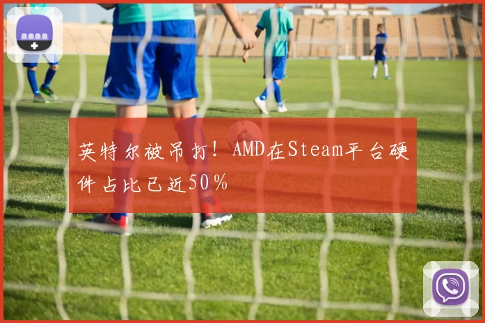 英特尔被吊打！AMD在Steam平台硬件占比已近50％