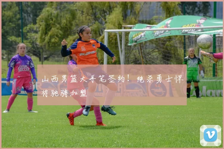 山西男篮大手笔签约！绝杀勇士悍将驰骋加盟