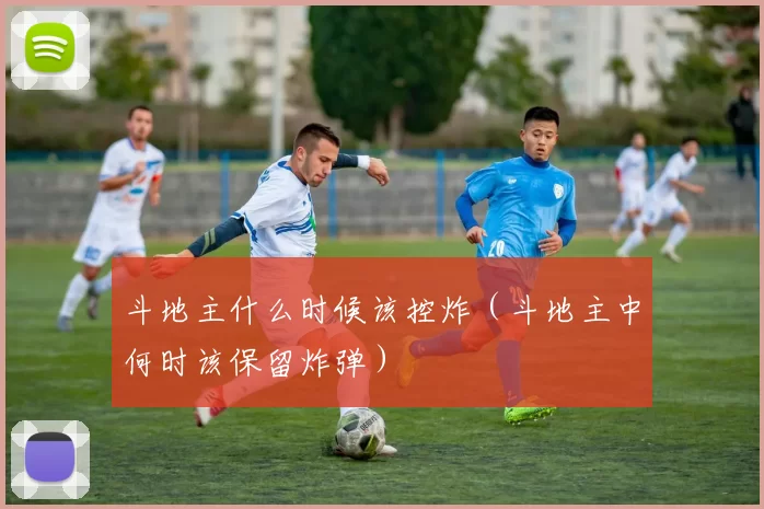 斗地主什么时候该控炸（斗地主中何时该保留炸弹）