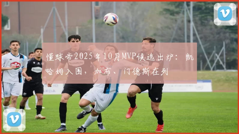 懂球帝2025年10月MVP候选出炉：凯哈姆入围，加布、门德斯在列