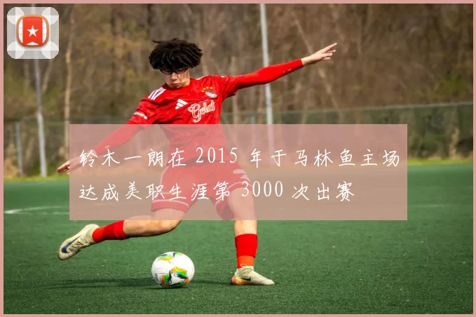 铃木一朗在 2015 年于马林鱼主场达成美职生涯第 3000 次出赛