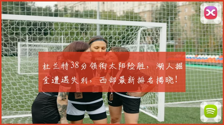 杜兰特38分领衔太阳险胜，湖人掘金遭遇失利，西部最新排名揭晓！快船火箭获益