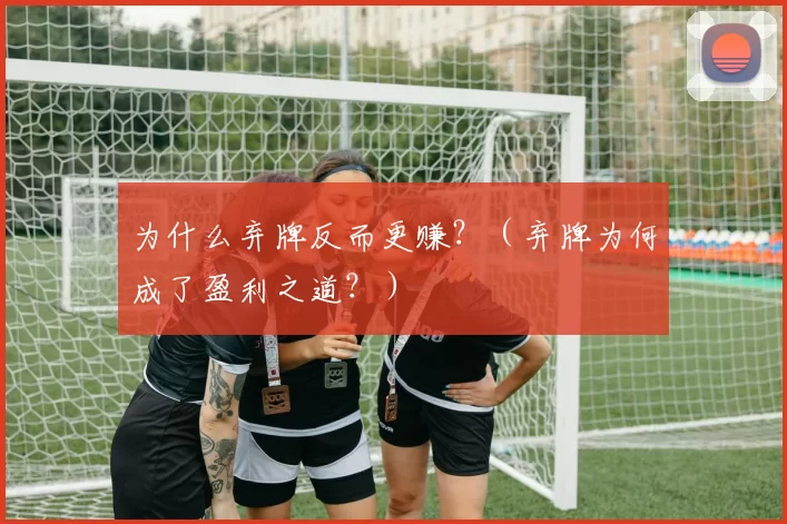 为什么弃牌反而更赚？（弃牌为何成了盈利之道？）