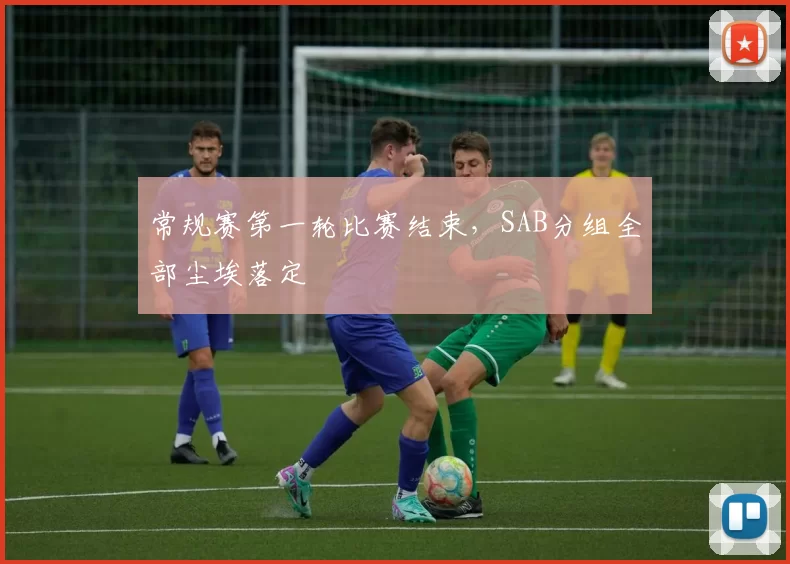 常规赛第一轮比赛结束，SAB分组全部尘埃落定