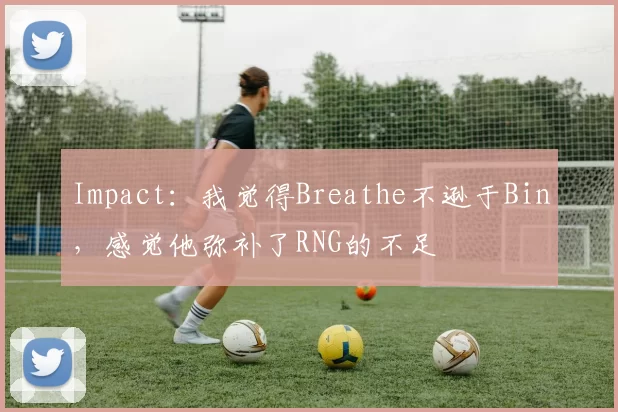 Impact：我觉得Breathe不逊于Bin，感觉他弥补了RNG的不足