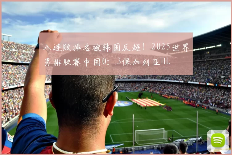 八连败排名被韩国反超！2025世界男排联赛中国0：3保加利亚HL