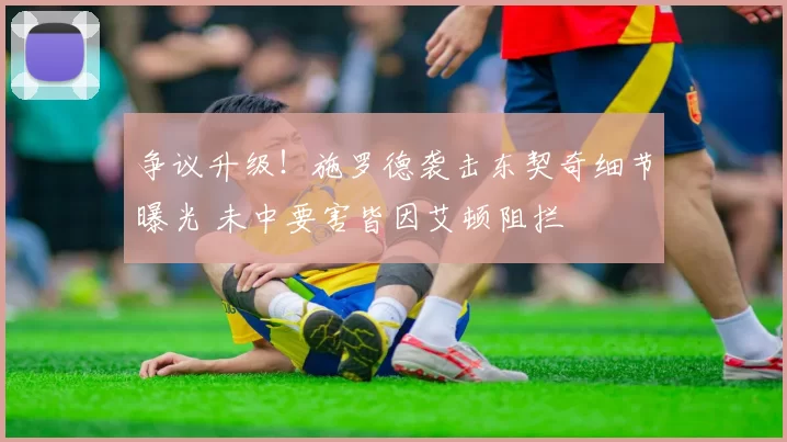 争议升级！施罗德袭击东契奇细节曝光 未中要害皆因艾顿阻拦