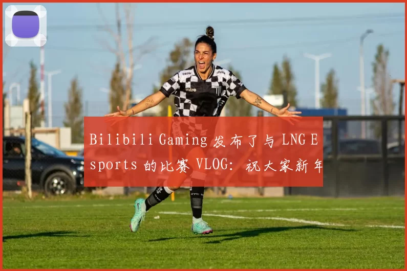 Bilibili Gaming 发布了与 LNG Esports 的比赛 VLOG：祝大家新年快乐！